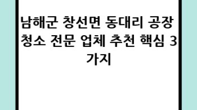 남해군 창선면 동대리 공장 청소, 어디에 맡겨야 할까요?