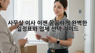 사무실 이사, 이젠 꼼꼼하게! 완벽한 일정표와 업체 선택 가이드